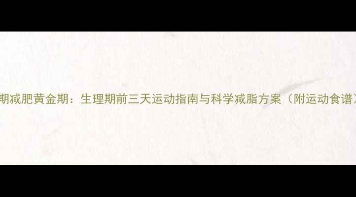 图片 经期减肥黄金期：生理期前三天运动指南与科学减脂方案（附运动食谱）1