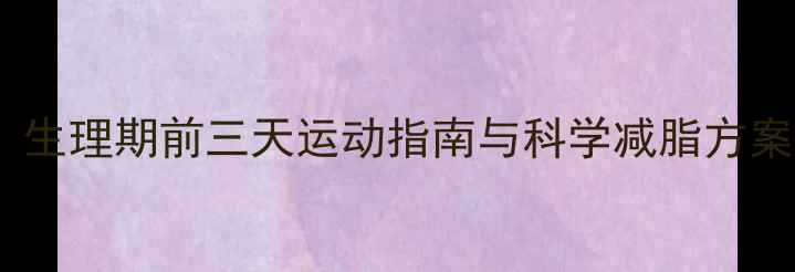 图片 经期减肥黄金期：生理期前三天运动指南与科学减脂方案（附运动食谱）2