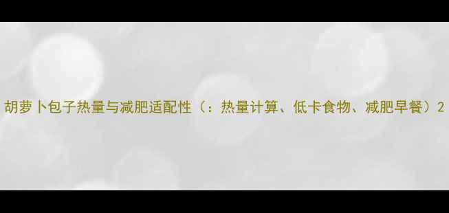 图片 胡萝卜包子热量与减肥适配性（：热量计算、低卡食物、减肥早餐）2