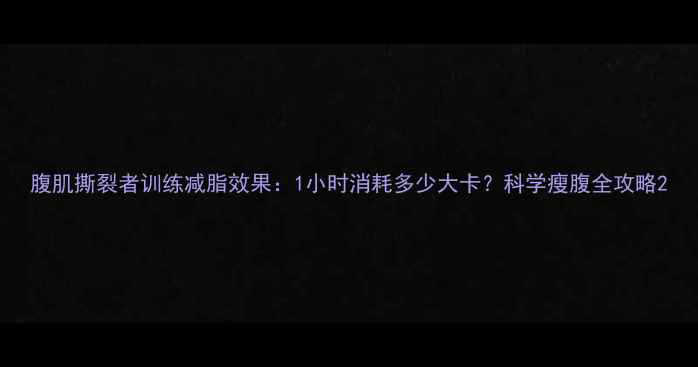 图片 腹肌撕裂者训练减脂效果：1小时消耗多少大卡？科学瘦腹全攻略2