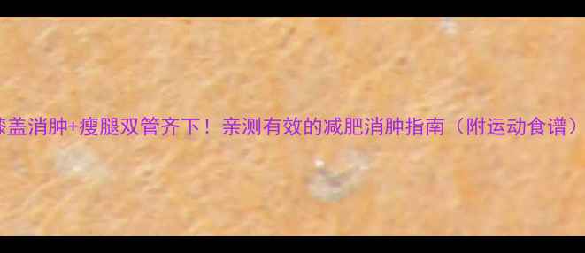 图片 膝盖消肿+瘦腿双管齐下！亲测有效的减肥消肿指南（附运动食谱）1