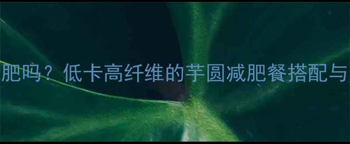 图片 芋圆不加糖能减肥吗？低卡高纤维的芋圆减肥餐搭配与热量（附食谱）