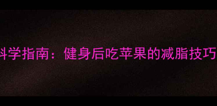 图片 苹果减肥法科学指南：健身后吃苹果的减脂技巧与搭配方案2