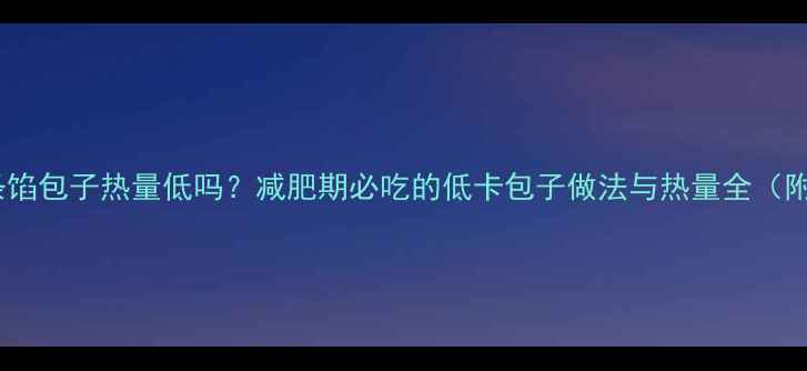 图片 萝卜粉条馅包子热量低吗？减肥期必吃的低卡包子做法与热量全（附食谱）2