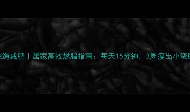 图片 跳绳减肥｜居家高效燃脂指南：每天15分钟，3周瘦出小蛮腰