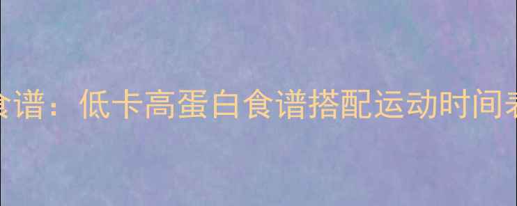 图片 运动会期间科学减肥营养食谱：低卡高蛋白食谱搭配运动时间表（附一日三餐搭配方案）