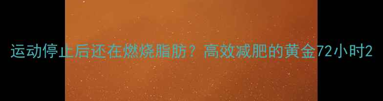 图片 运动停止后还在燃烧脂肪？高效减肥的黄金72小时2