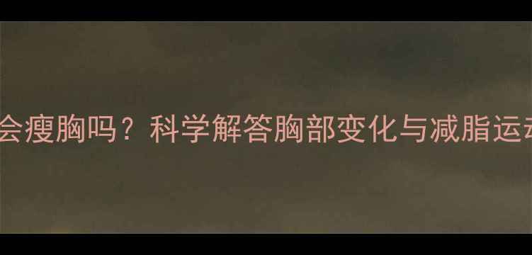 图片 运动减肥会瘦胸吗？科学解答胸部变化与减脂运动的关联1