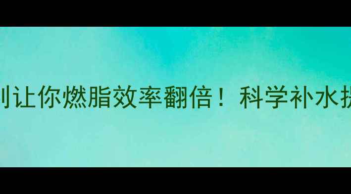 图片 运动减肥喝水技巧｜5大黄金法则让你燃脂效率翻倍！科学补水提升运动表现，轻松甩肉不反弹1
