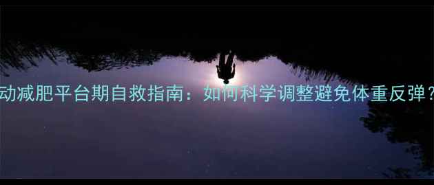 图片 运动减肥平台期自救指南：如何科学调整避免体重反弹？2