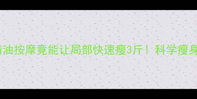 图片 运动减肥无效？精油按摩竟能让局部快速瘦3斤！科学瘦身后必看按摩手法1