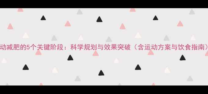 图片 运动减肥的5个关键阶段：科学规划与效果突破（含运动方案与饮食指南）1