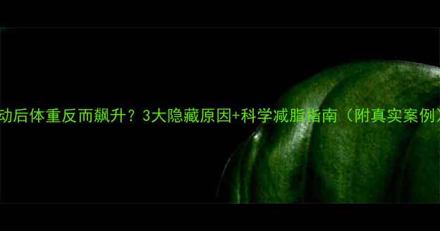 图片 运动后体重反而飙升？3大隐藏原因+科学减脂指南（附真实案例）1