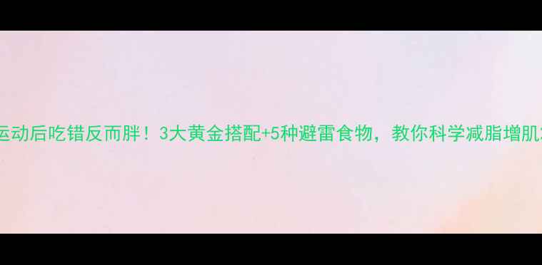 图片 运动后吃错反而胖！3大黄金搭配+5种避雷食物，教你科学减脂增肌2