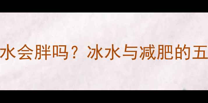 图片 运动后喝冰水会胖吗？冰水与减肥的五大科学真相