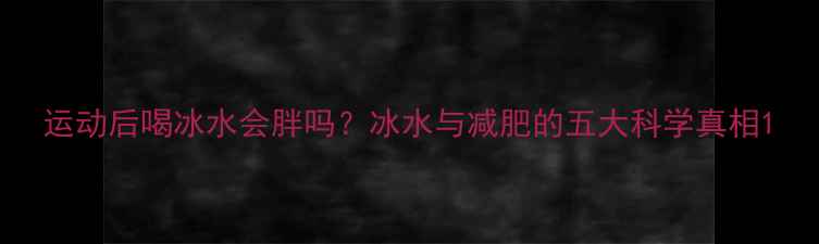 图片 运动后喝冰水会胖吗？冰水与减肥的五大科学真相1