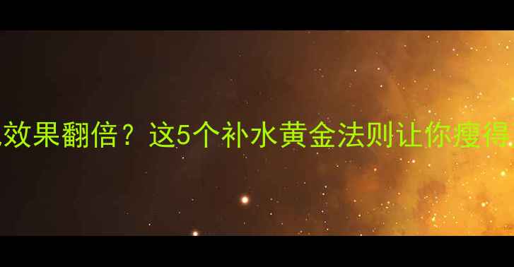 图片 运动后喝多少水减肥效果翻倍？这5个补水黄金法则让你瘦得更快（附科学数据）