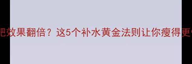 图片 运动后喝多少水减肥效果翻倍？这5个补水黄金法则让你瘦得更快（附科学数据）1