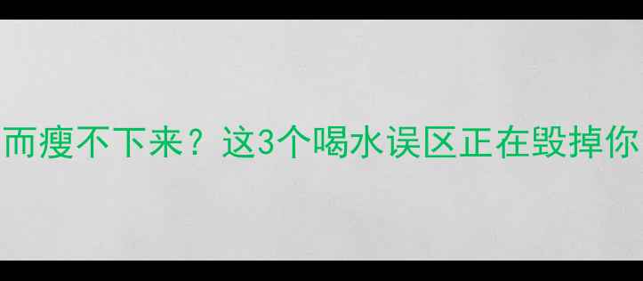 图片 运动后喝水反而瘦不下来？这3个喝水误区正在毁掉你的减肥计划！