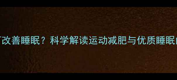 图片 运动后如何改善睡眠？科学解读运动减肥与优质睡眠的协同效应