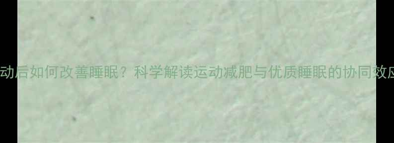 图片 运动后如何改善睡眠？科学解读运动减肥与优质睡眠的协同效应1