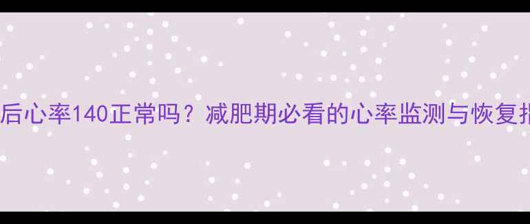 图片 运动后心率140正常吗？减肥期必看的心率监测与恢复指南1
