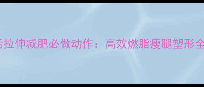 图片 运动后拉伸减肥必做动作：高效燃脂瘦腿塑形全攻略1