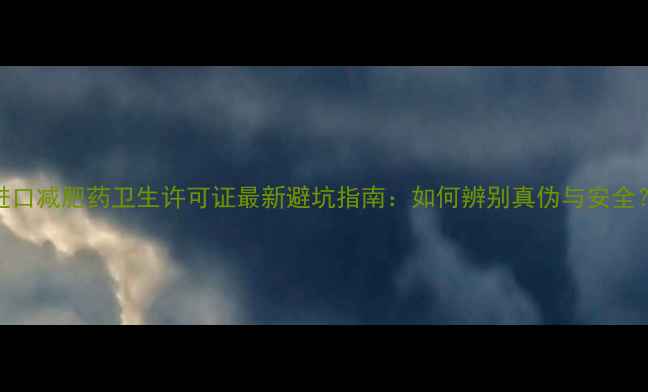 图片 进口减肥药卫生许可证最新避坑指南：如何辨别真伪与安全？