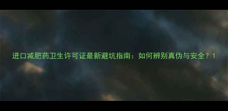 图片 进口减肥药卫生许可证最新避坑指南：如何辨别真伪与安全？1