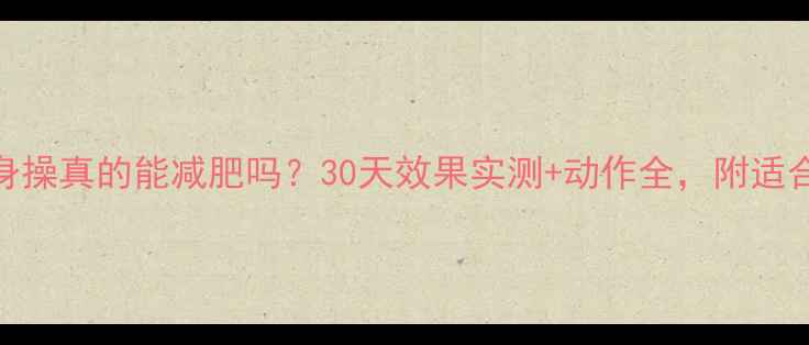 图片 郑多燕健身操真的能减肥吗？30天效果实测+动作全，附适合人群指南