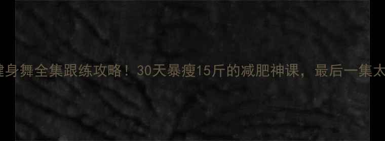 图片 郑多燕健身舞全集跟练攻略！30天暴瘦15斤的减肥神课，最后一集太绝了！1