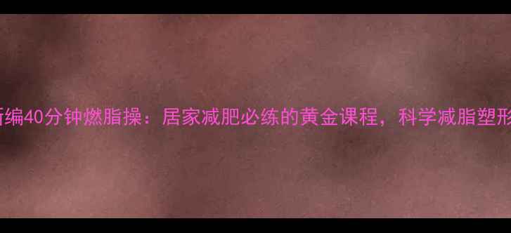 图片 郑多燕新编40分钟燃脂操：居家减肥必练的黄金课程，科学减脂塑形全攻略1