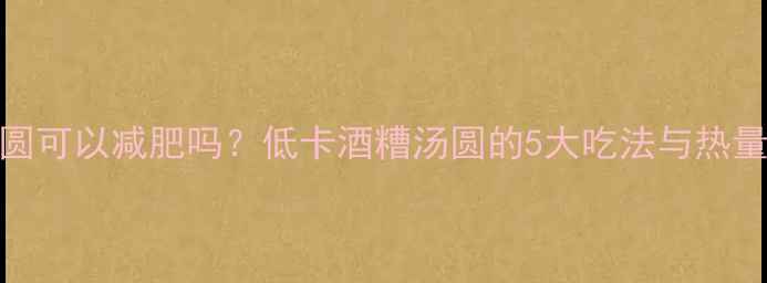 图片 酒糟小汤圆可以减肥吗？低卡酒糟汤圆的5大吃法与热量计算公式