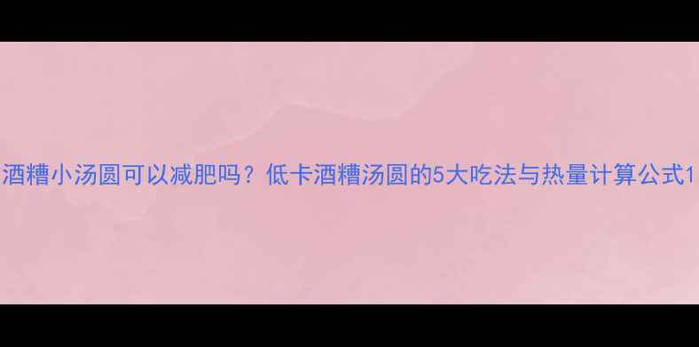 图片 酒糟小汤圆可以减肥吗？低卡酒糟汤圆的5大吃法与热量计算公式1