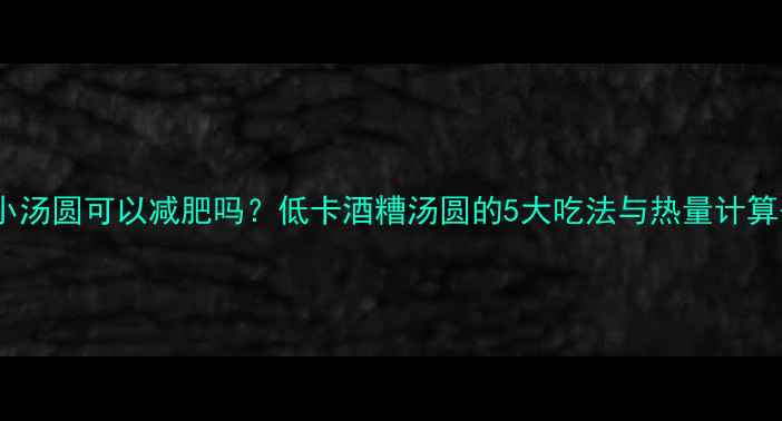 图片 酒糟小汤圆可以减肥吗？低卡酒糟汤圆的5大吃法与热量计算公式2