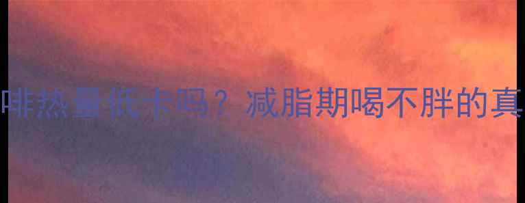 图片 雀巢原味咖啡热量低卡吗？减脂期喝不胖的真相大公开！