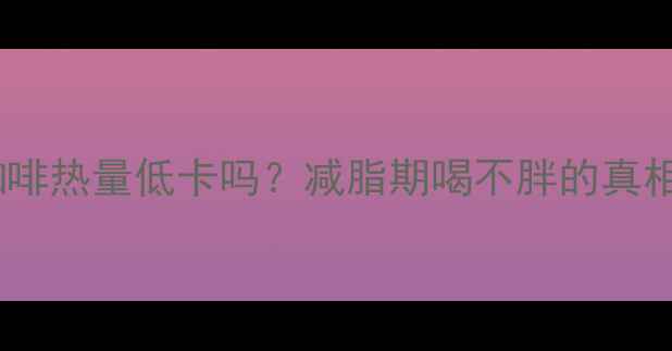 图片 雀巢原味咖啡热量低卡吗？减脂期喝不胖的真相大公开！2