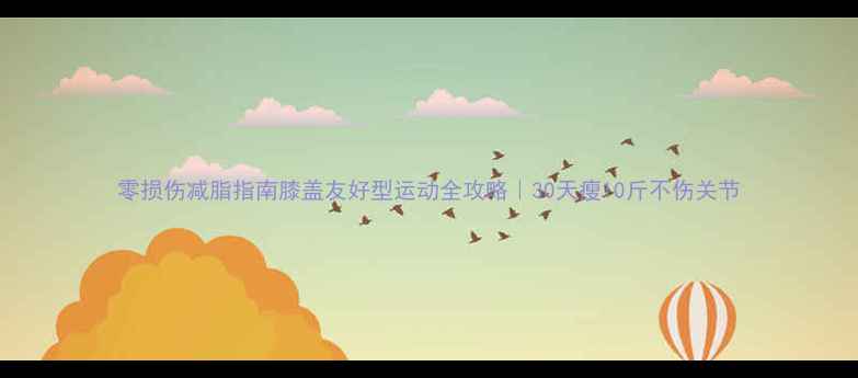 图片 零损伤减脂指南膝盖友好型运动全攻略｜30天瘦10斤不伤关节