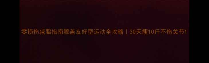 图片 零损伤减脂指南膝盖友好型运动全攻略｜30天瘦10斤不伤关节1