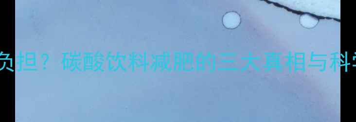 图片 零热量≠无负担？碳酸饮料减肥的三大真相与科学选择指南2