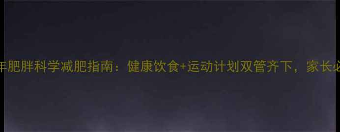 图片 青少年肥胖科学减肥指南：健康饮食+运动计划双管齐下，家长必读！