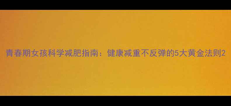 图片 青春期女孩科学减肥指南：健康减重不反弹的5大黄金法则2