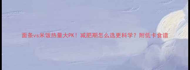 图片 面条vs米饭热量大PK！减肥期怎么选更科学？附低卡食谱