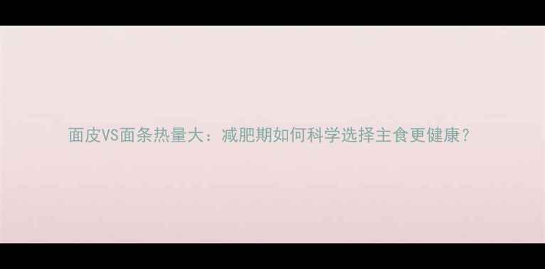 图片 面皮VS面条热量大：减肥期如何科学选择主食更健康？