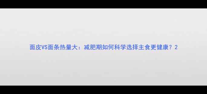 图片 面皮VS面条热量大：减肥期如何科学选择主食更健康？2