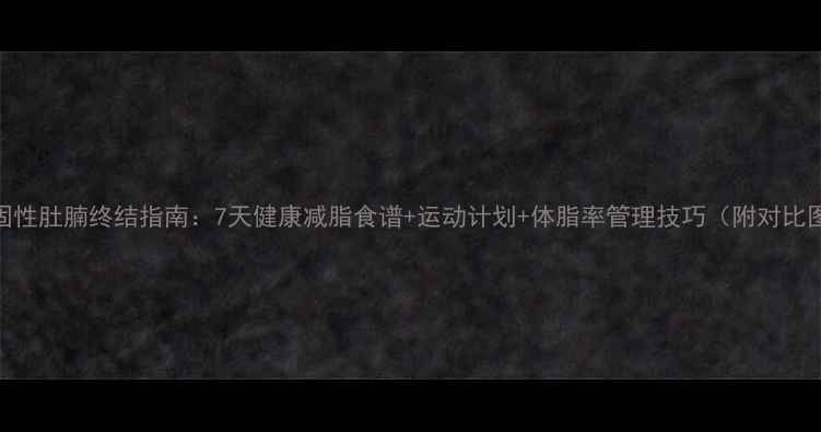 图片 顽固性肚腩终结指南：7天健康减脂食谱+运动计划+体脂率管理技巧（附对比图）