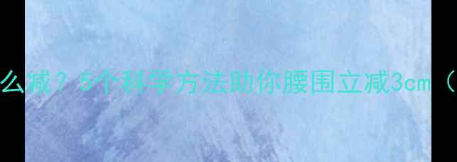 图片 顽固性腹部脂肪怎么减？5个科学方法助你腰围立减3cm（附详细执行指南）