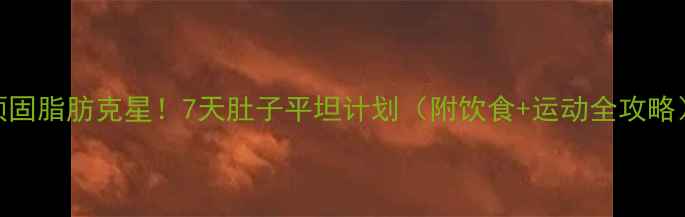 图片 顽固脂肪克星！7天肚子平坦计划（附饮食+运动全攻略）