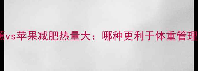 图片 香蕉vs苹果减肥热量大：哪种更利于体重管理？1