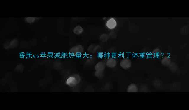 图片 香蕉vs苹果减肥热量大：哪种更利于体重管理？2